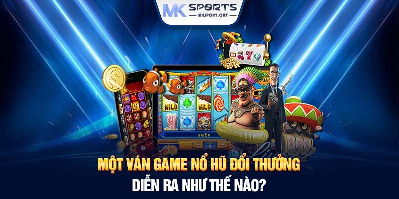 Một ván game nổ hũ đổi thưởng diễn ra như thế nào?