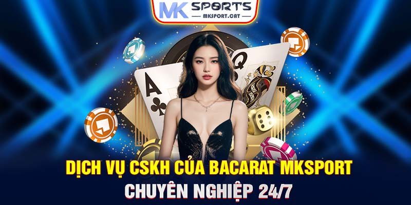 Dịch vụ CSKH của Bacarat Mksport chuyên nghiệp 24/7